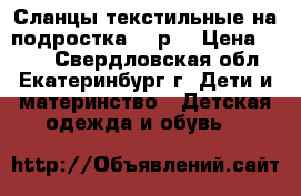 Сланцы текстильные на подростка 35 р. › Цена ­ 200 - Свердловская обл., Екатеринбург г. Дети и материнство » Детская одежда и обувь   